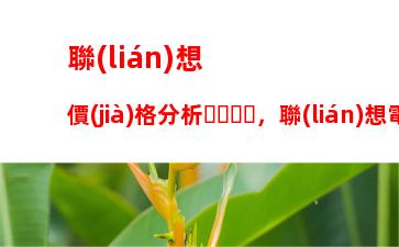 聯(lián)想價(jià)格分析，聯(lián)想電腦的價(jià)格分析